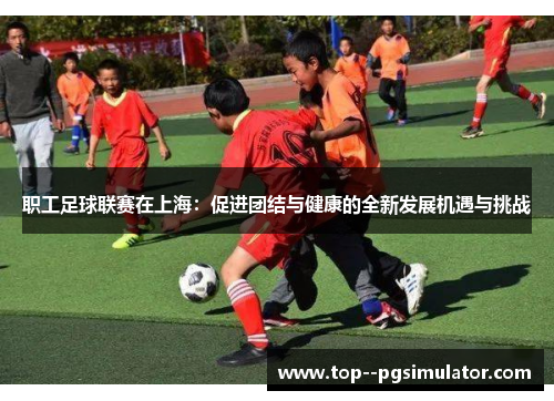 职工足球联赛在上海：促进团结与健康的全新发展机遇与挑战