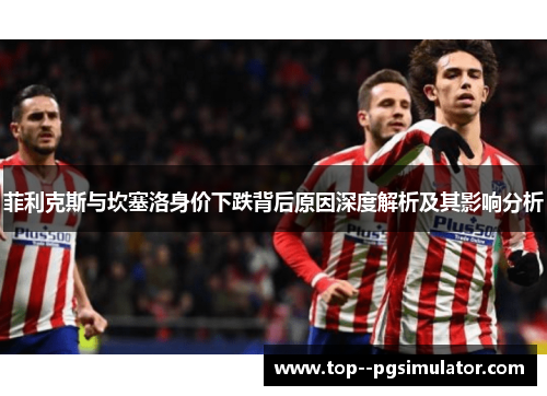 菲利克斯与坎塞洛身价下跌背后原因深度解析及其影响分析 菲利克斯与坎塞洛身价下跌背后原因深度解析及其影响分析