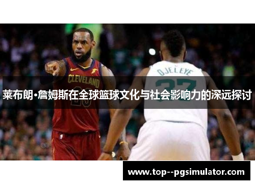 莱布朗·詹姆斯在全球篮球文化与社会影响力的深远探讨