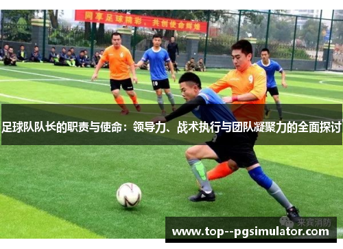 足球队队长的职责与使命:领导力、战术执行与团队凝聚力的全面探讨 足球队队长的职责与使命:领导力、战术执行与团队凝聚力的全面探讨