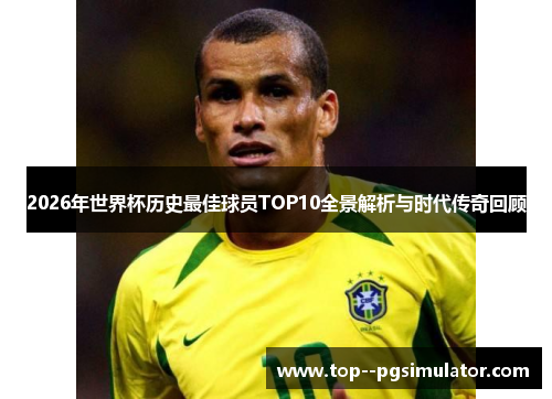 2026年世界杯历史最佳球员TOP10全景解析与时代传奇回顾 2026年世界杯历史最佳球员TOP10全景解析与时代传奇回顾
