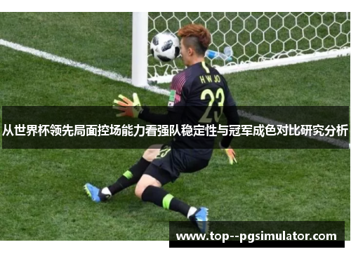 从世界杯领先局面控场能力看强队稳定性与冠军成色对比研究分析 从世界杯领先局面控场能力看强队稳定性与冠军成色对比研究分析