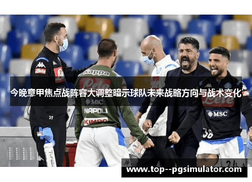 今晚意甲焦点战阵容大调整暗示球队未来战略方向与战术变化