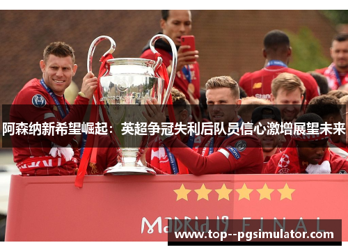 阿森纳新希望崛起:英超争冠失利后队员信心激增展望未来 阿森纳新希望崛起:英超争冠失利后队员信心激增展望未来