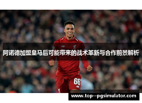 阿诺德加盟皇马后可能带来的战术革新与合作前景解析