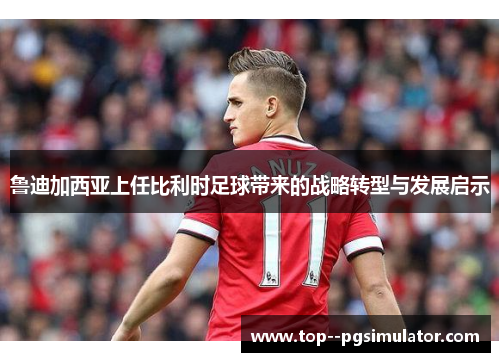 鲁迪加西亚上任比利时足球带来的战略转型与发展启示