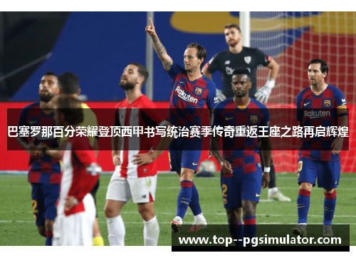 巴塞罗那百分荣耀登顶西甲书写统治赛季传奇重返王座之路再启辉煌
