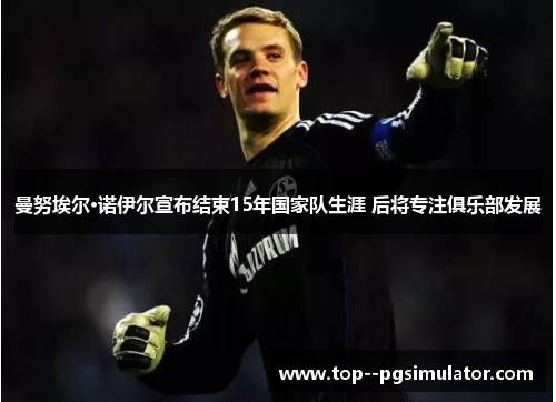 曼努埃尔·诺伊尔宣布结束15年国家队生涯 后将专注俱乐部发展