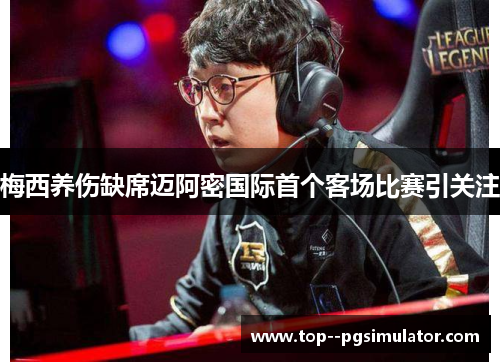 梅西养伤缺席迈阿密国际首个客场比赛引关注