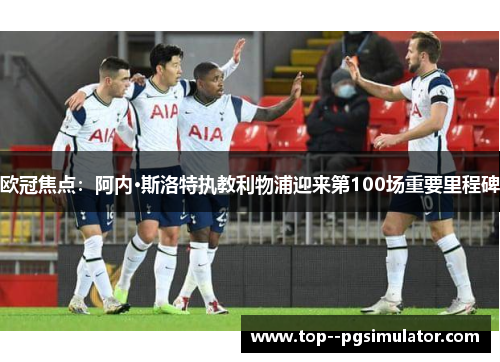 欧冠焦点：阿内·斯洛特执教利物浦迎来第100场重要里程碑