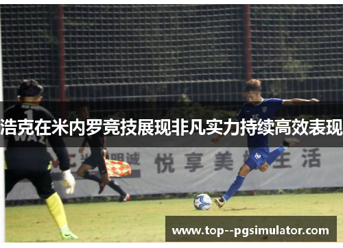 浩克在米内罗竞技展现非凡实力持续高效表现