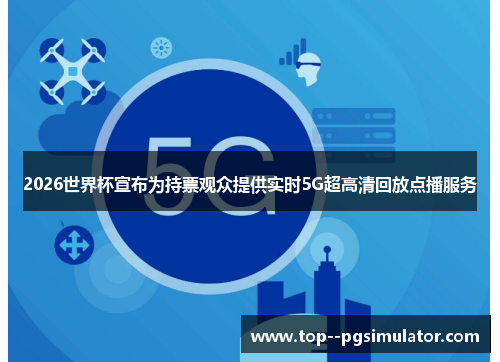 2026世界杯宣布为持票观众提供实时5G超高清回放点播服务