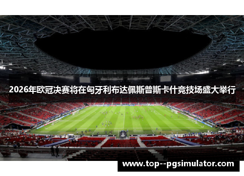 2026年欧冠决赛将在匈牙利布达佩斯普斯卡什竞技场盛大举行 2026年欧冠决赛将在匈牙利布达佩斯普斯卡什竞技场盛大举行