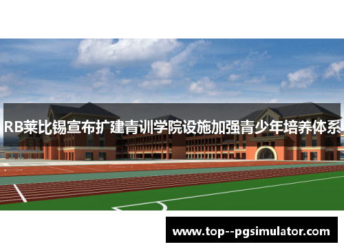 RB莱比锡宣布扩建青训学院设施加强青少年培养体系