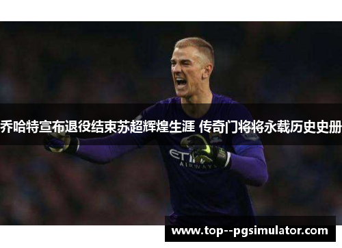乔哈特宣布退役结束苏超辉煌生涯 传奇门将将永载历史史册 乔哈特宣布退役结束苏超辉煌生涯 传奇门将将永载历史史册