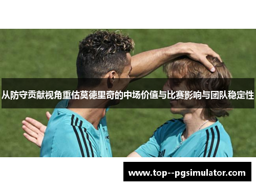 从防守贡献视角重估莫德里奇的中场价值与比赛影响与团队稳定性