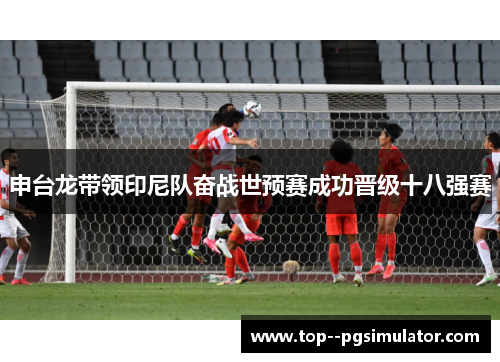 申台龙带领印尼队奋战世预赛成功晋级十八强赛 申台龙带领印尼队奋战世预赛成功晋级十八强赛