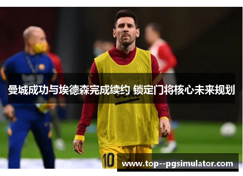 曼城成功与埃德森完成续约 锁定门将核心未来规划 曼城成功与埃德森完成续约 锁定门将核心未来规划