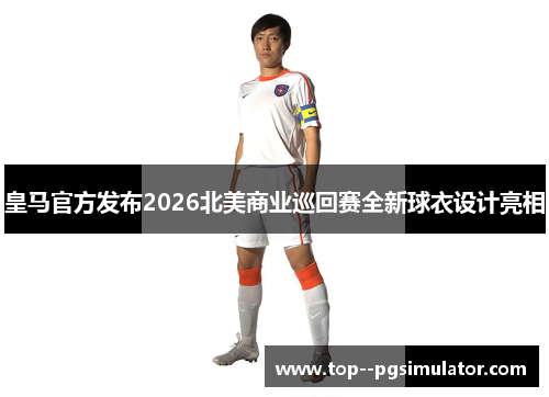 皇马官方发布2026北美商业巡回赛全新球衣设计亮相 皇马官方发布2026北美商业巡回赛全新球衣设计亮相